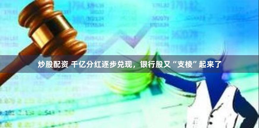 炒股配资 千亿分红逐步兑现，银行股又“支棱”起来了