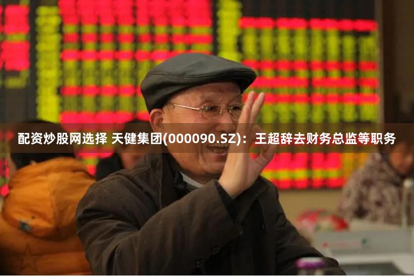 配资炒股网选择 天健集团(000090.SZ)：王超辞去财务总监等职务