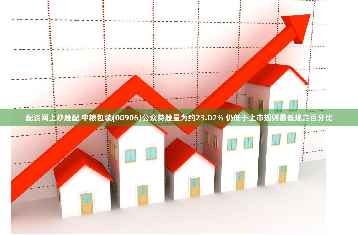 配资网上炒股配 中粮包装(00906)公众持股量为约23.02% 仍低于上市规则最低规定百分比