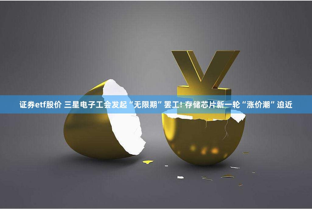 证券etf股价 三星电子工会发起“无限期”罢工! 存储芯片新一轮“涨价潮”迫近