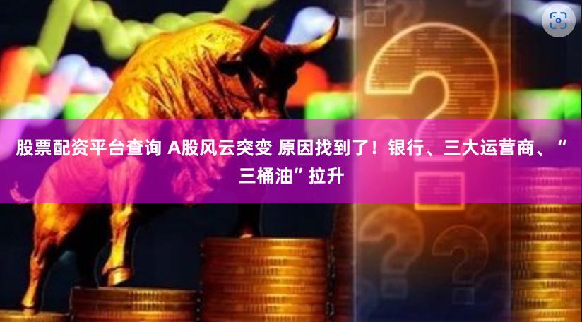 股票配资平台查询 A股风云突变 原因找到了！银行、三大运营商、“三桶油”拉升