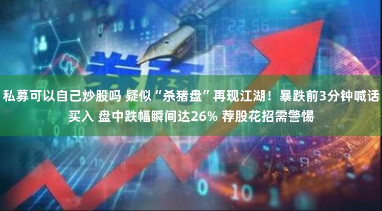 私募可以自己炒股吗 疑似“杀猪盘”再现江湖！暴跌前3分钟喊话买入 盘中跌幅瞬间达26% 荐股花招需警惕