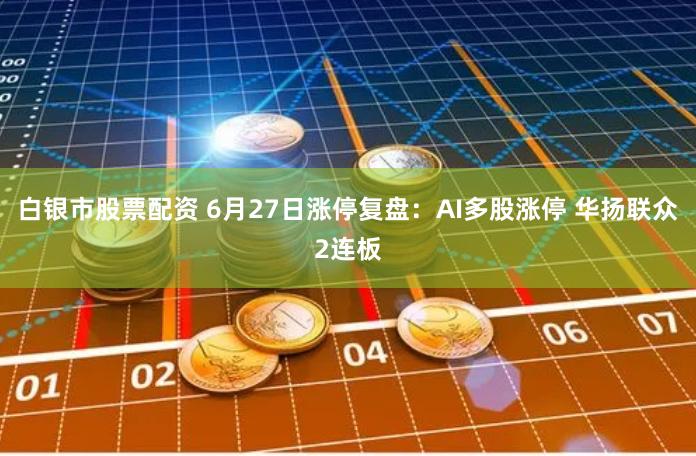 白银市股票配资 6月27日涨停复盘：AI多股涨停 华扬联众2连板