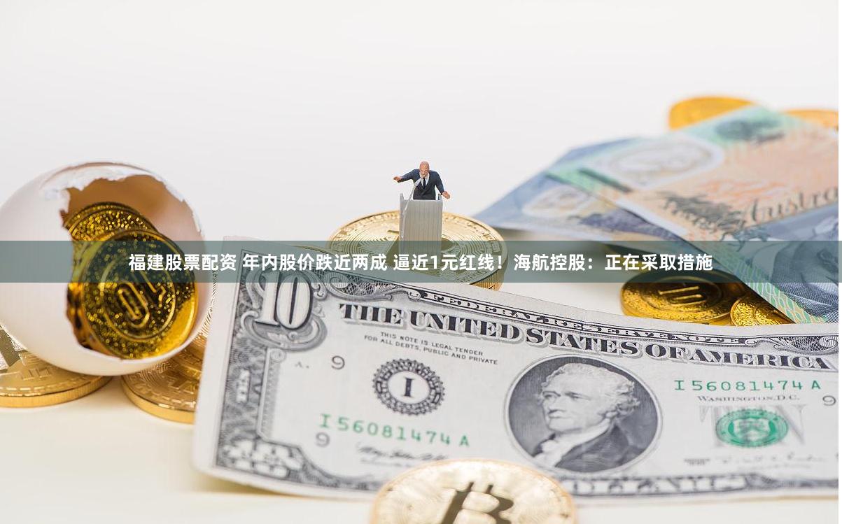 福建股票配资 年内股价跌近两成 逼近1元红线！海航控股：正在采取措施