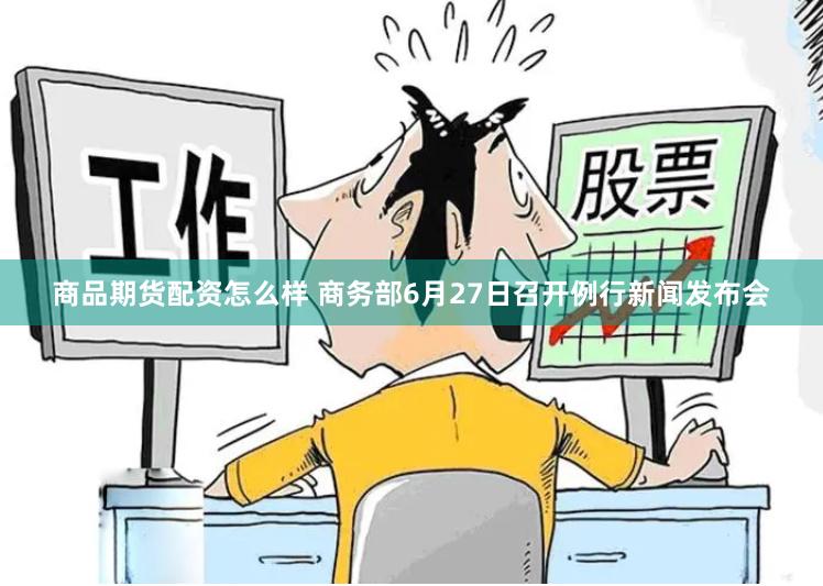 商品期货配资怎么样 商务部6月27日召开例行新闻发布会