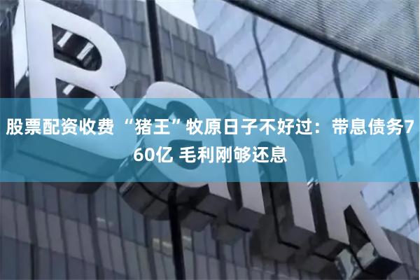 股票配资收费 “猪王”牧原日子不好过：带息债务760亿 毛利刚够还息