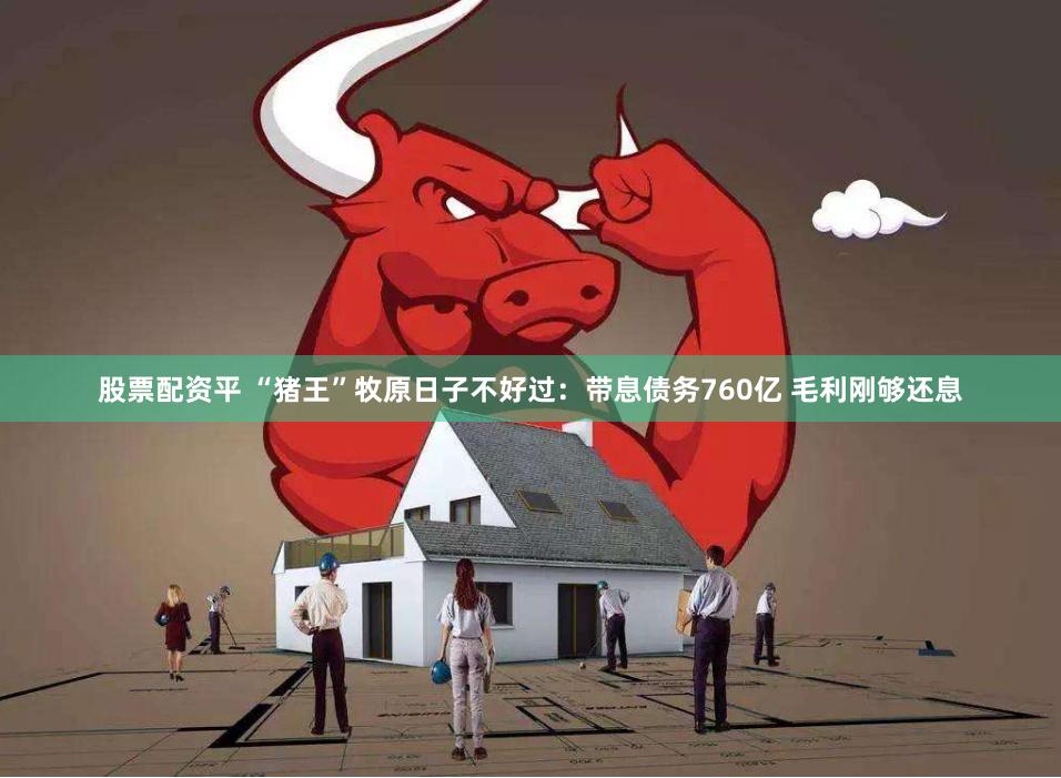 股票配资平 “猪王”牧原日子不好过：带息债务760亿 毛利刚够还息