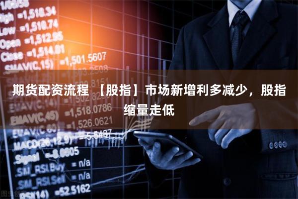 期货配资流程 【股指】市场新增利多减少，股指缩量走低