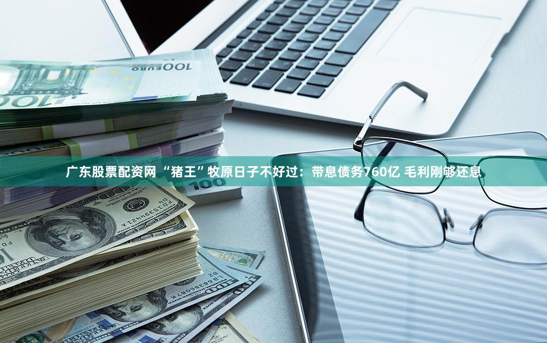 广东股票配资网 “猪王”牧原日子不好过：带息债务760亿 毛利刚够还息