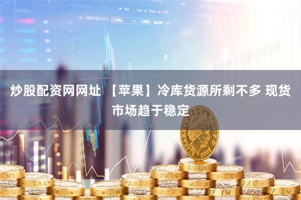 炒股配资网网址 【苹果】冷库货源所剩不多 现货市场趋于稳定