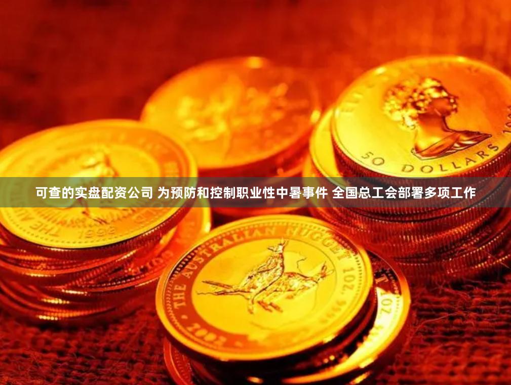 可查的实盘配资公司 为预防和控制职业性中暑事件 全国总工会部署多项工作