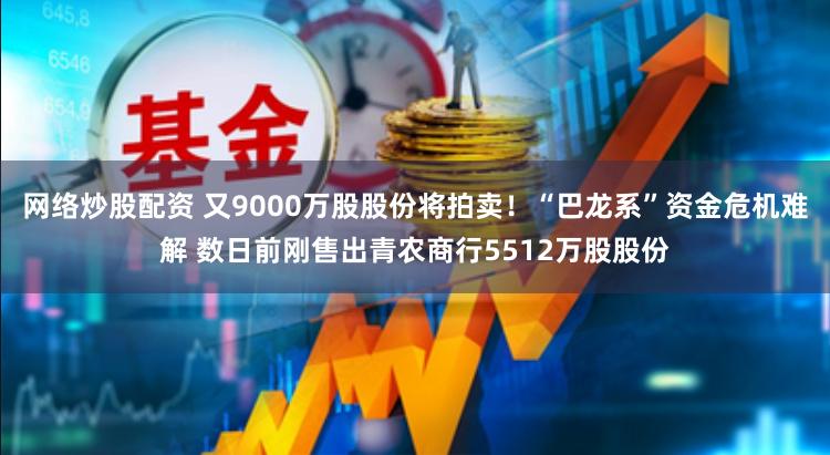 网络炒股配资 又9000万股股份将拍卖！“巴龙系”资金危机难解 数日前刚售出青农商行5512万股股份
