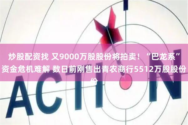炒股配资找 又9000万股股份将拍卖！“巴龙系”资金危机难解 数日前刚售出青农商行5512万股股份