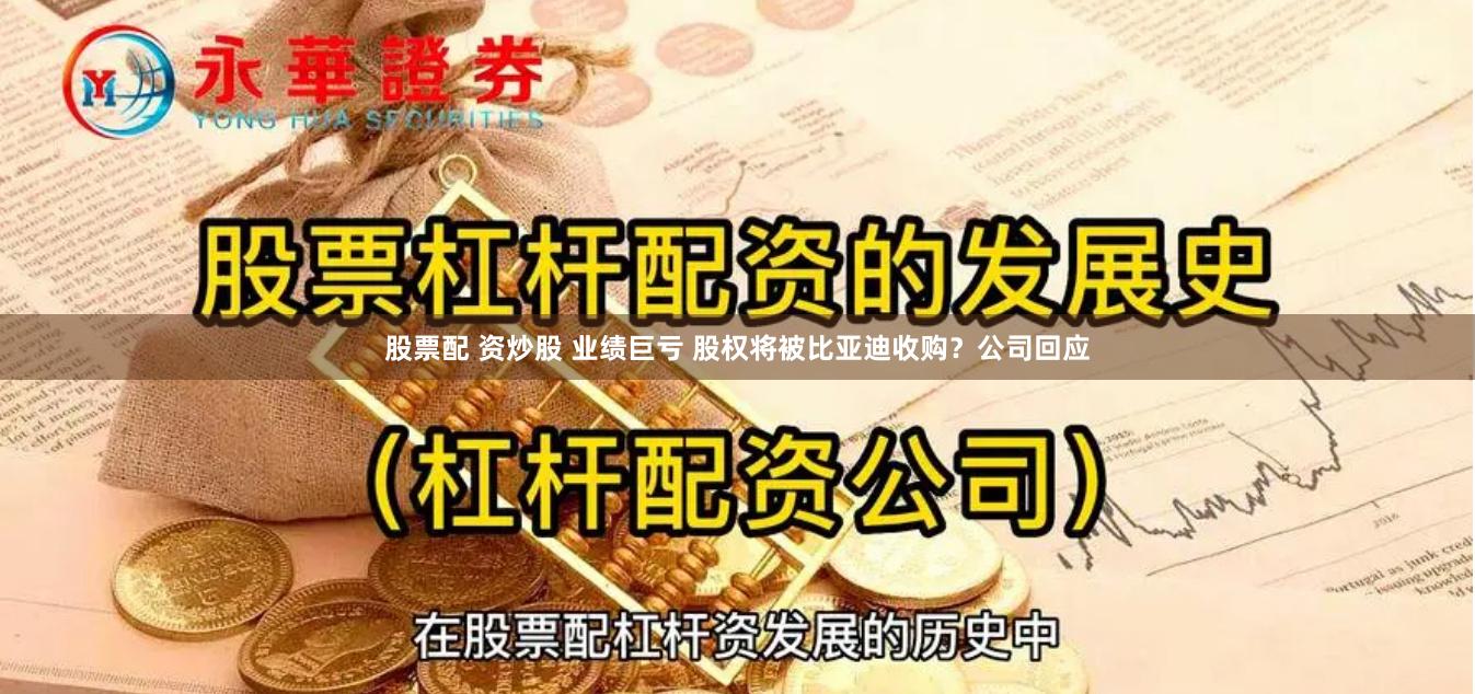 股票配 资炒股 业绩巨亏 股权将被比亚迪收购？公司回应