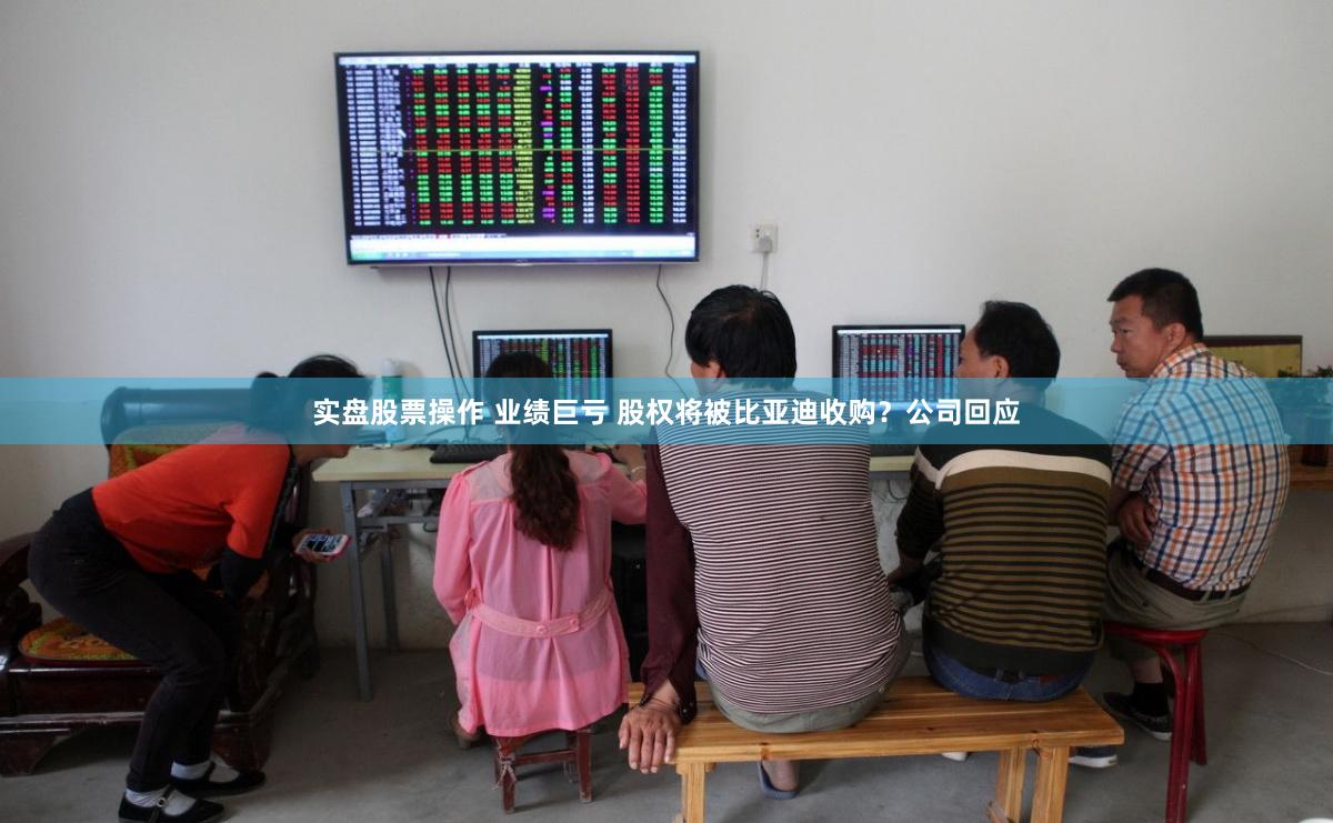 实盘股票操作 业绩巨亏 股权将被比亚迪收购？公司回应