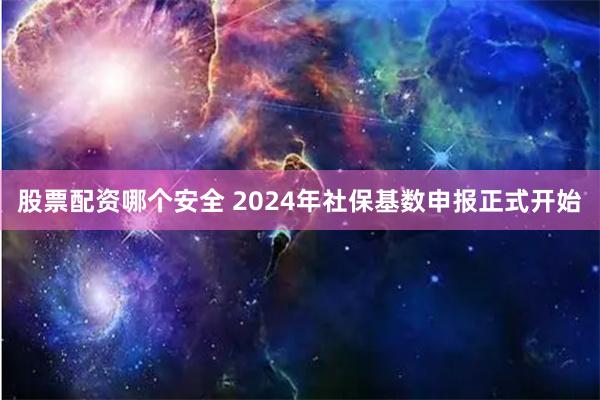 股票配资哪个安全 2024年社保基数申报正式开始