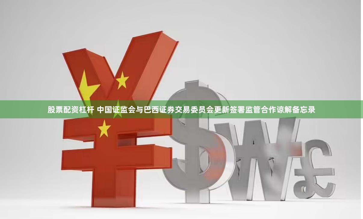 股票配资杠杆 中国证监会与巴西证券交易委员会更新签署监管合作谅解备忘录