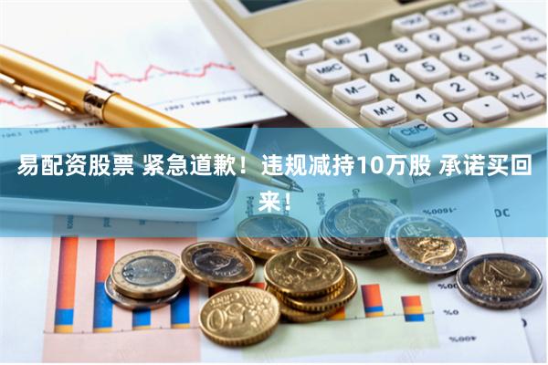 易配资股票 紧急道歉！违规减持10万股 承诺买回来！