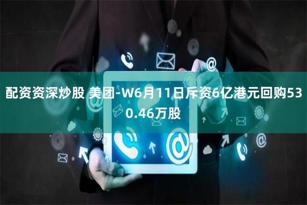 配资资深炒股 美团-W6月11日斥资6亿港元回购530.46万股
