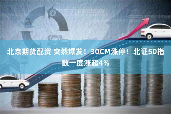 北京期货配资 突然爆发！30CM涨停！北证50指数一度涨超4%