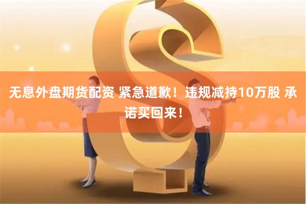 无息外盘期货配资 紧急道歉！违规减持10万股 承诺买回来！