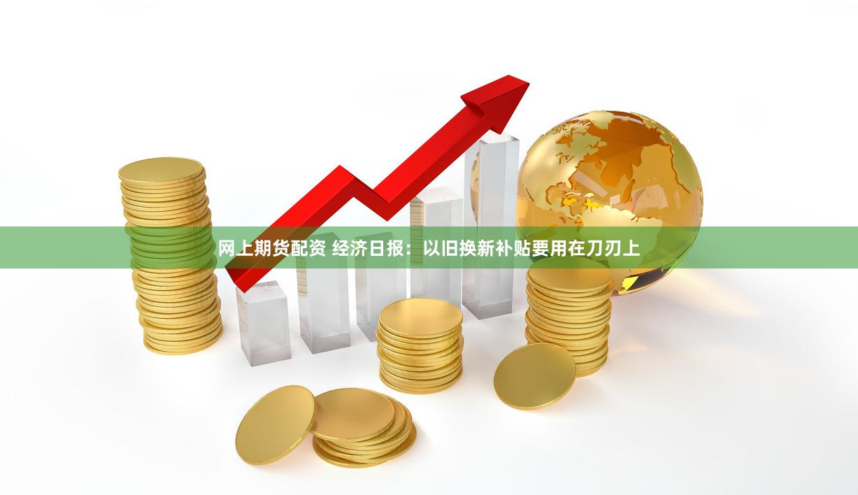 网上期货配资 经济日报：以旧换新补贴要用在刀刃上