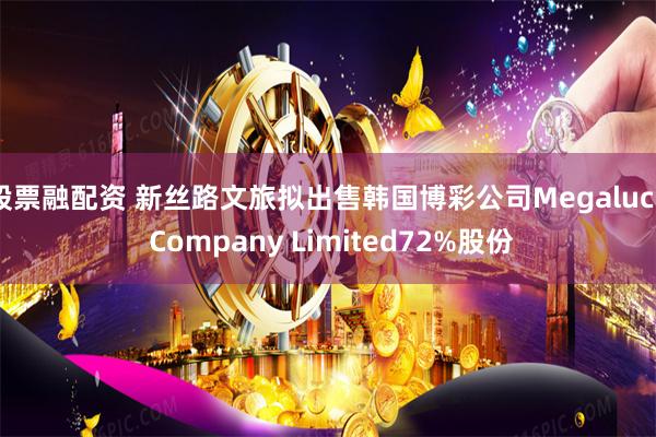 股票融配资 新丝路文旅拟出售韩国博彩公司Megaluck Company Limited72%股份