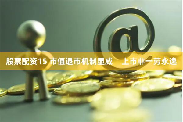 股票配资15 市值退市机制显威    上市非一劳永逸