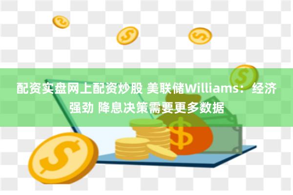 配资实盘网上配资炒股 美联储Williams：经济强劲 降息决策需要更多数据