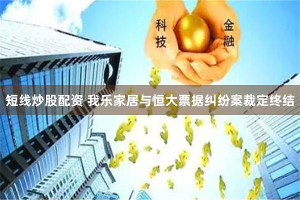 短线炒股配资 我乐家居与恒大票据纠纷案裁定终结