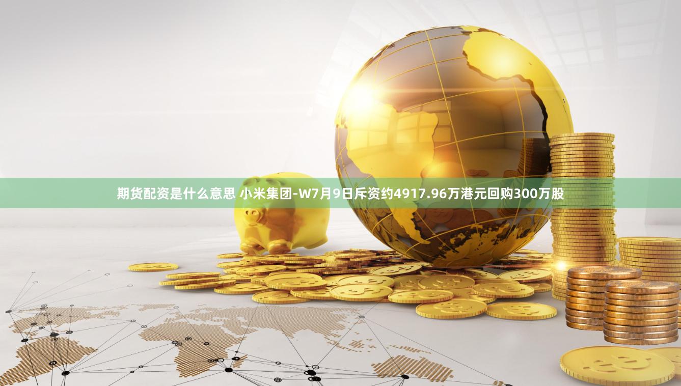 期货配资是什么意思 小米集团-W7月9日斥资约4917.96万港元回购300万股