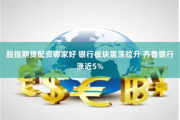 股指期货配资哪家好 银行板块震荡拉升 齐鲁银行涨近5%