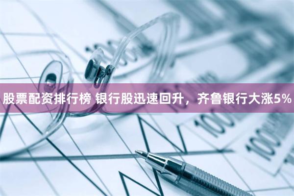 股票配资排行榜 银行股迅速回升，齐鲁银行大涨5%