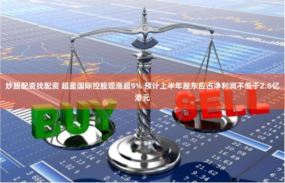 炒股配资找配资 超盈国际控股现涨超9% 预计上半年股东应占净利润不低于2.6亿港元
