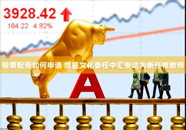 股票配资如何申请 煜盛文化委任中汇安达为新任核数师