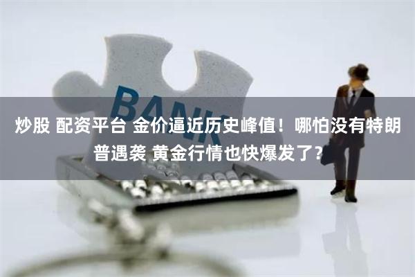 炒股 配资平台 金价逼近历史峰值！哪怕没有特朗普遇袭 黄金行情也快爆发了？