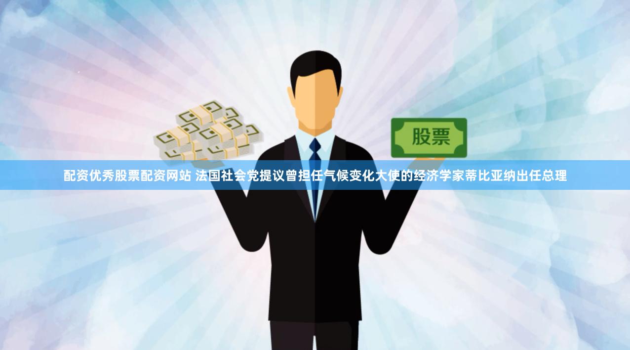 配资优秀股票配资网站 法国社会党提议曾担任气候变化大使的经济学家蒂比亚纳出任总理