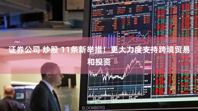 证券公司 炒股 11条新举措！更大力度支持跨境贸易和投资