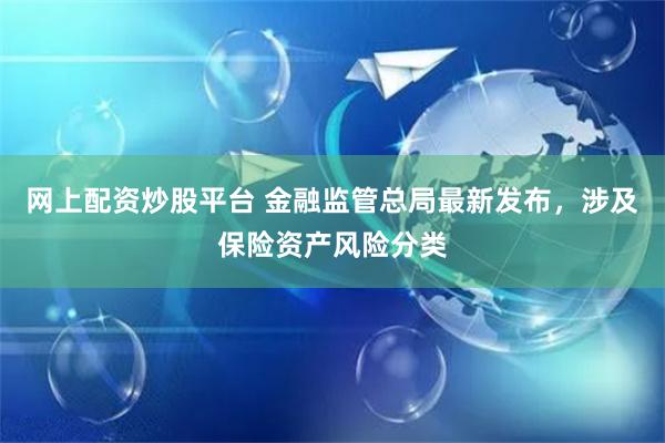 网上配资炒股平台 金融监管总局最新发布，涉及保险资产风险分类