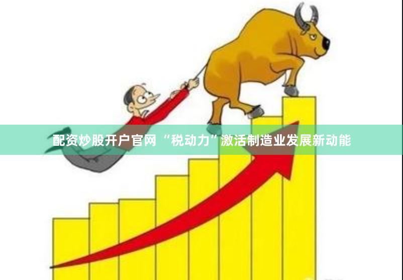 配资炒股开户官网 “税动力”激活制造业发展新动能
