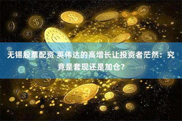 无锡股票配资 英伟达的高增长让投资者茫然：究竟是套现还是加仓？