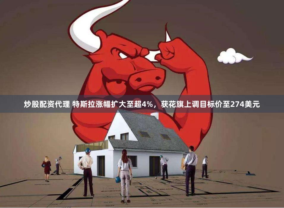 炒股配资代理 特斯拉涨幅扩大至超4%，获花旗上调目标价至274美元