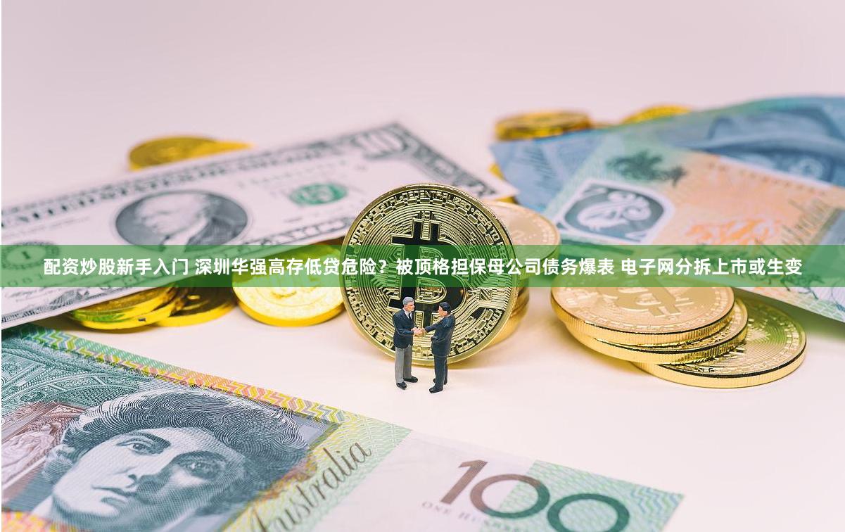 配资炒股新手入门 深圳华强高存低贷危险？被顶格担保母公司债务爆表 电子网分拆上市或生变