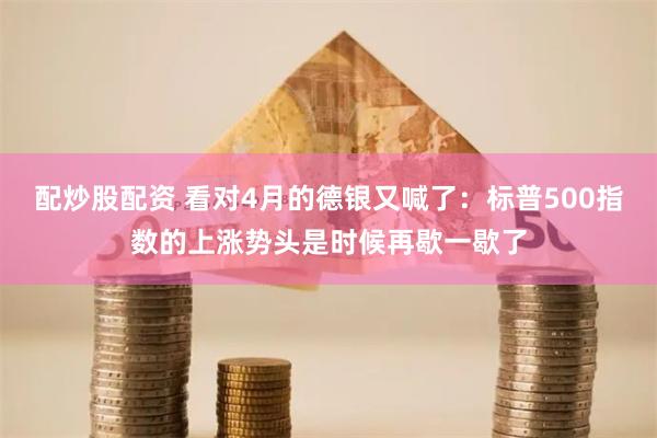 配炒股配资 看对4月的德银又喊了：标普500指数的上涨势头是时候再歇一歇了
