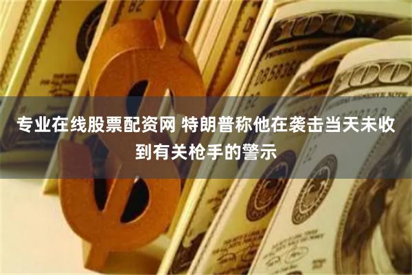 专业在线股票配资网 特朗普称他在袭击当天未收到有关枪手的警示