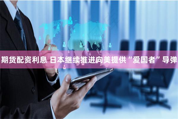 期货配资利息 日本继续推进向美提供“爱国者”导弹