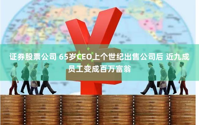 证券股票公司 65岁CEO上个世纪出售公司后 近九成员工变成百万富翁