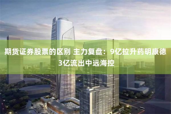 期货证券股票的区别 主力复盘：9亿拉升药明康德 3亿流出中远海控