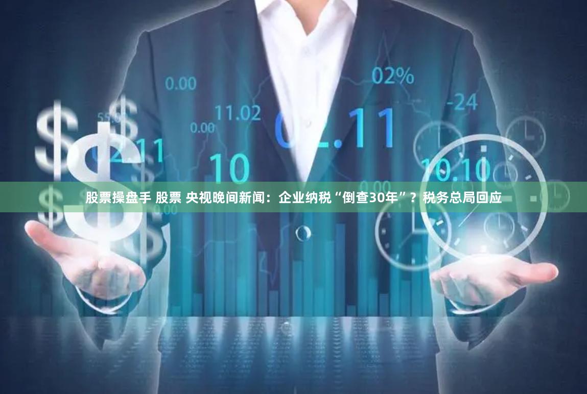 股票操盘手 股票 央视晚间新闻：企业纳税“倒查30年”？税务总局回应