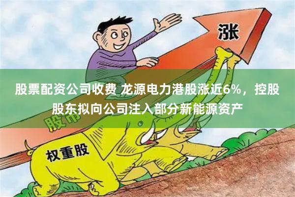 股票配资公司收费 龙源电力港股涨近6%，控股股东拟向公司注入部分新能源资产